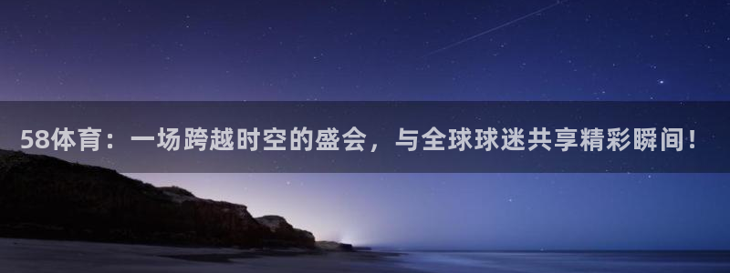 58体育：一场跨越时空的盛会，与全球球迷共享精彩瞬间！